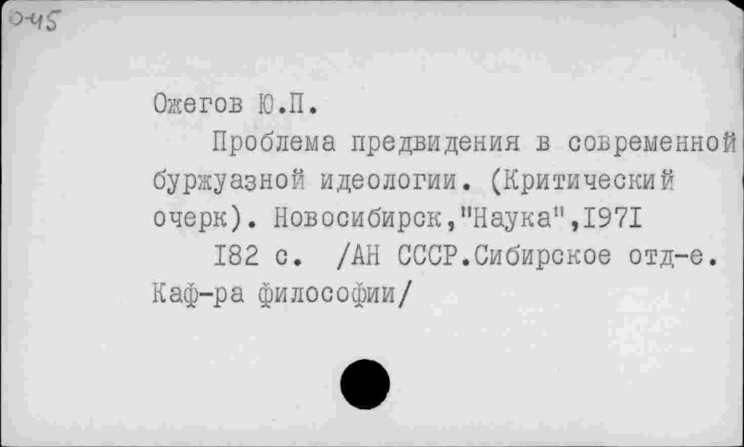 ﻿Ожегов Ю.П.
Проблема предвидения в современной буржуазной идеологии. (Критический очерк). Новосибирск,’’Наука”,1971
182 с. /АН СССР.Сибирское отд-е. Каф-ра философии/